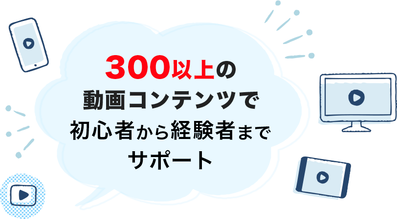 300以上の動画コンテンツで初心者から経験者までサポート