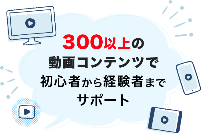 300以上の動画コンテンツで初心者から経験者までサポート