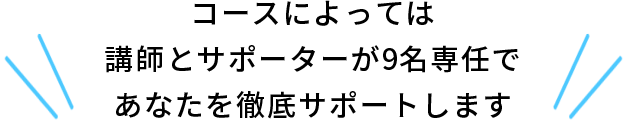 コースによっては講師とサポーターが9名専任であなたを徹底サポートします